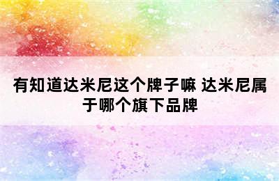 有知道达米尼这个牌子嘛 达米尼属于哪个旗下品牌